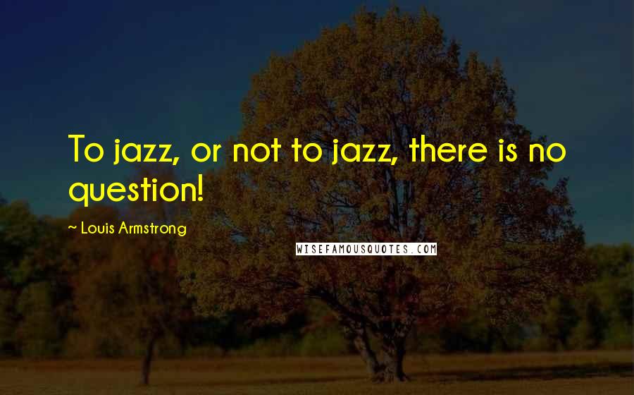 Louis Armstrong Quotes: To jazz, or not to jazz, there is no question!