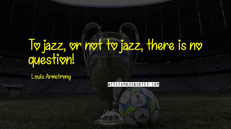 Louis Armstrong Quotes: To jazz, or not to jazz, there is no question!