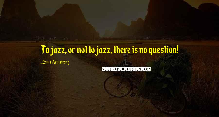Louis Armstrong Quotes: To jazz, or not to jazz, there is no question!