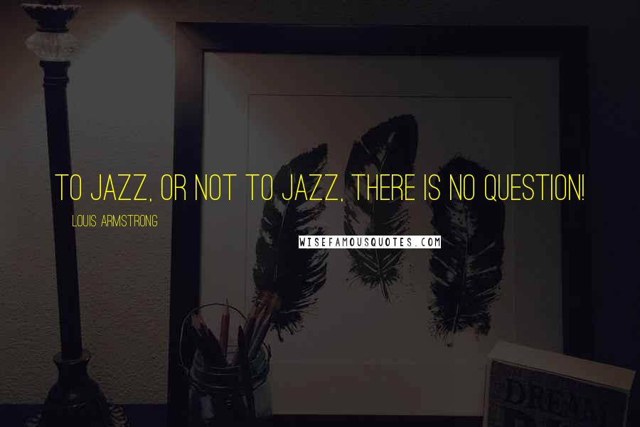 Louis Armstrong Quotes: To jazz, or not to jazz, there is no question!