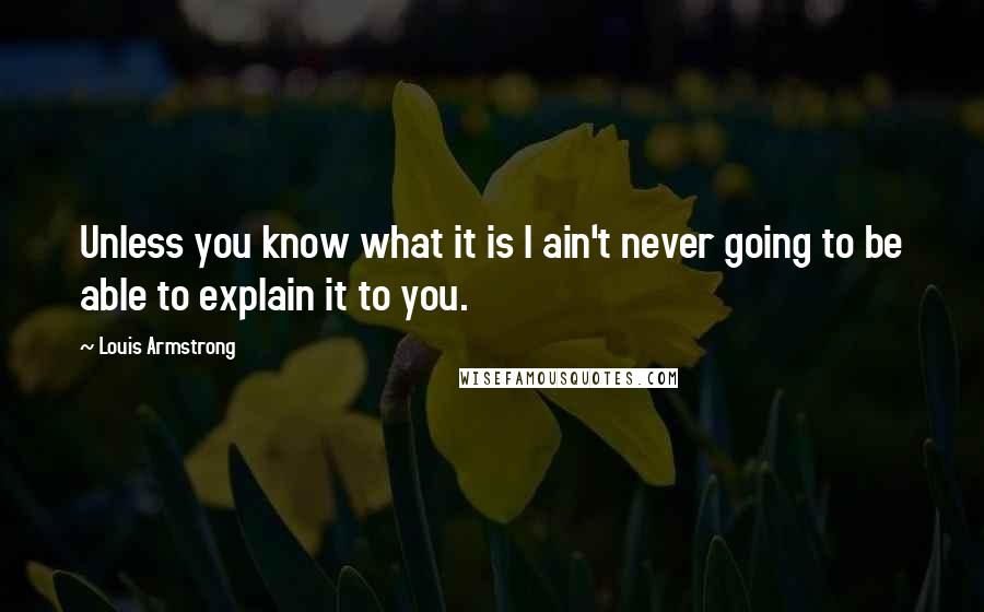 Louis Armstrong Quotes: Unless you know what it is I ain't never going to be able to explain it to you.