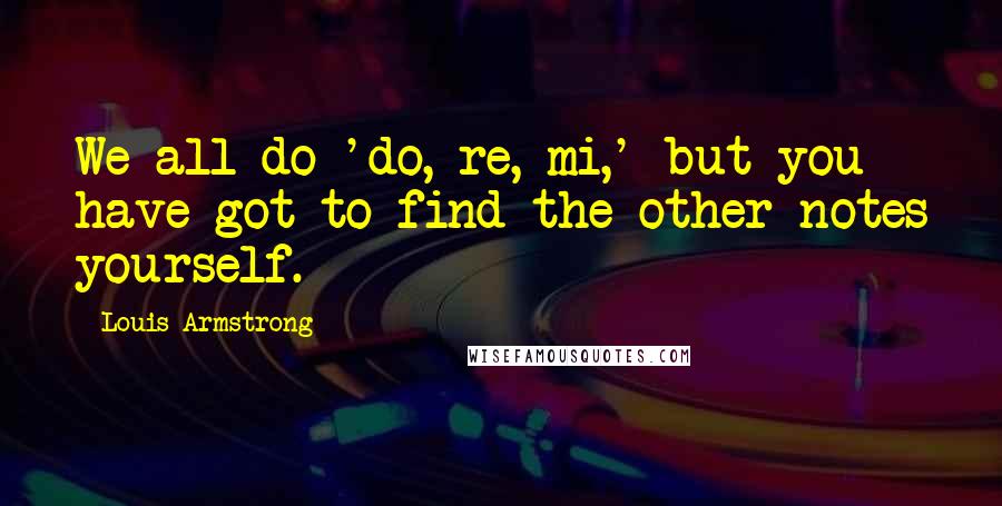 Louis Armstrong Quotes: We all do 'do, re, mi,' but you have got to find the other notes yourself.