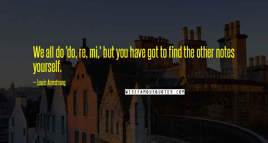 Louis Armstrong Quotes: We all do 'do, re, mi,' but you have got to find the other notes yourself.