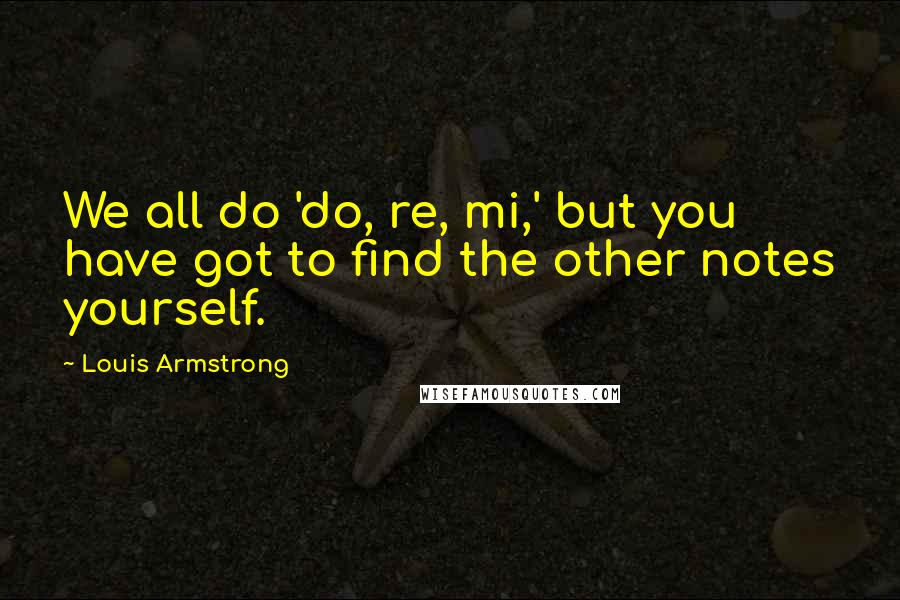 Louis Armstrong Quotes: We all do 'do, re, mi,' but you have got to find the other notes yourself.