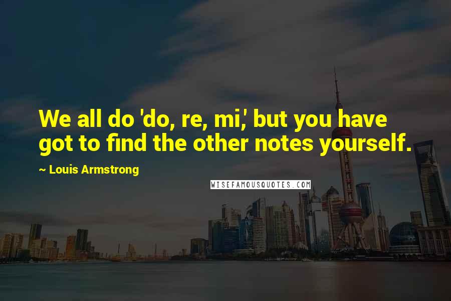 Louis Armstrong Quotes: We all do 'do, re, mi,' but you have got to find the other notes yourself.