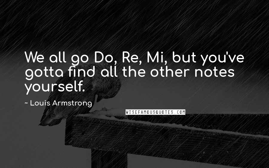 Louis Armstrong Quotes: We all go Do, Re, Mi, but you've gotta find all the other notes yourself.