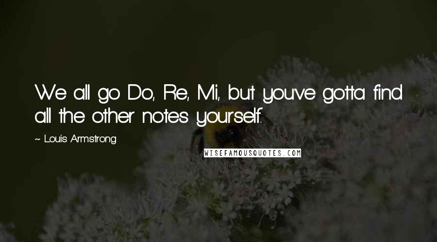 Louis Armstrong Quotes: We all go Do, Re, Mi, but you've gotta find all the other notes yourself.