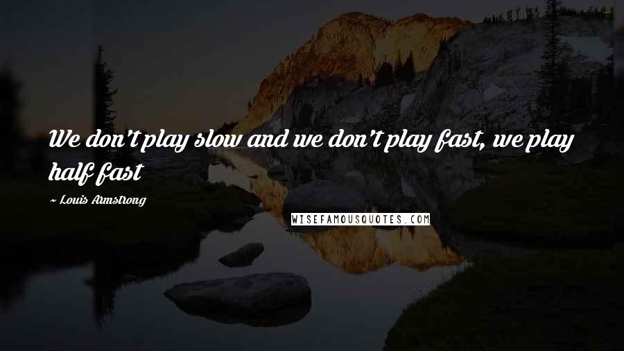 Louis Armstrong Quotes: We don't play slow and we don't play fast, we play half fast