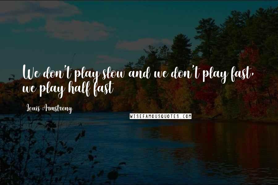 Louis Armstrong Quotes: We don't play slow and we don't play fast, we play half fast