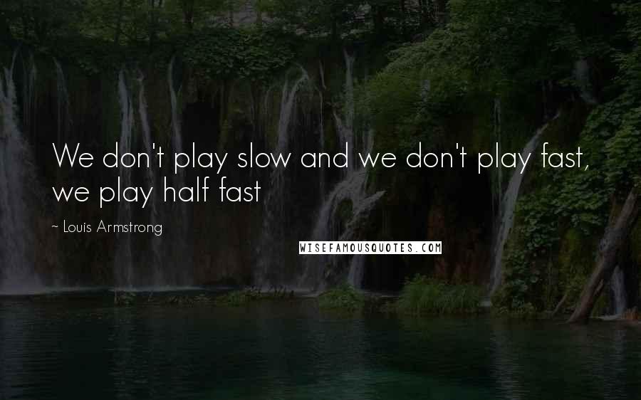 Louis Armstrong Quotes: We don't play slow and we don't play fast, we play half fast