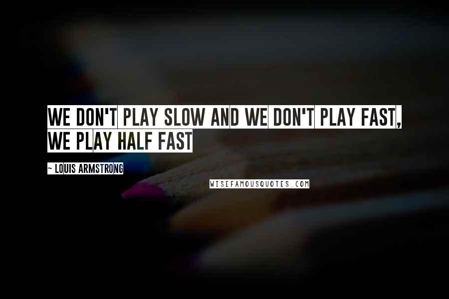 Louis Armstrong Quotes: We don't play slow and we don't play fast, we play half fast