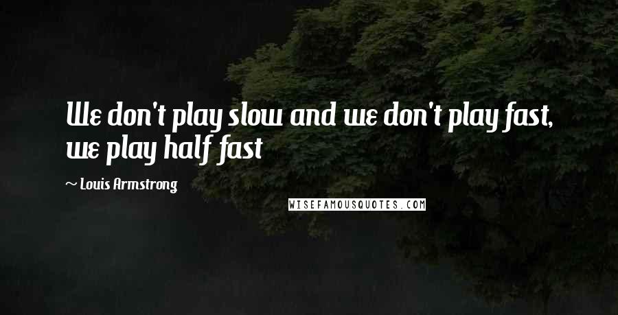 Louis Armstrong Quotes: We don't play slow and we don't play fast, we play half fast