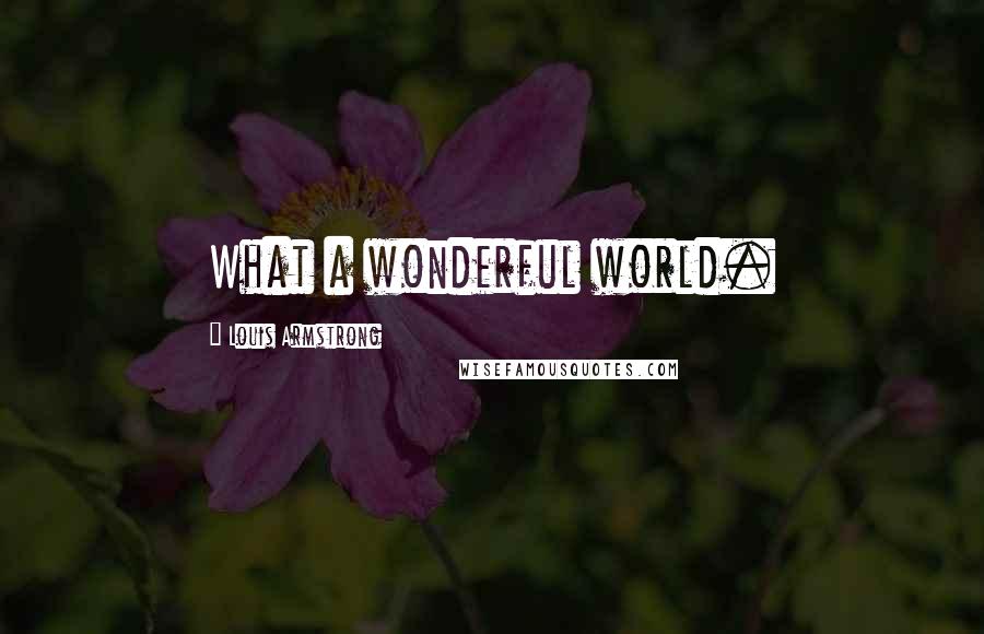 Louis Armstrong Quotes: What a wonderful world.