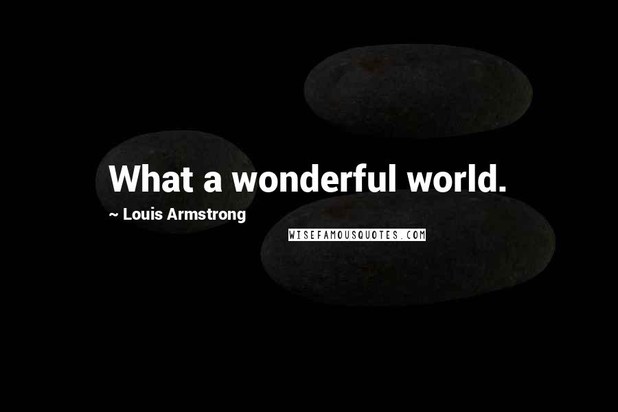 Louis Armstrong Quotes: What a wonderful world.