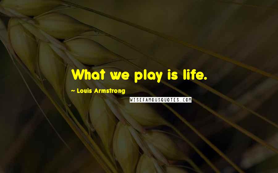 Louis Armstrong Quotes: What we play is life.