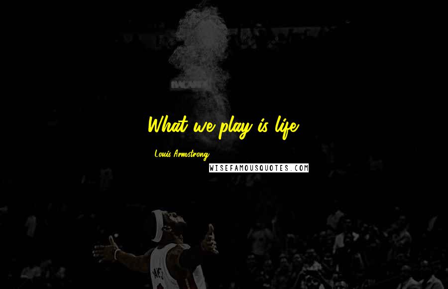 Louis Armstrong Quotes: What we play is life.