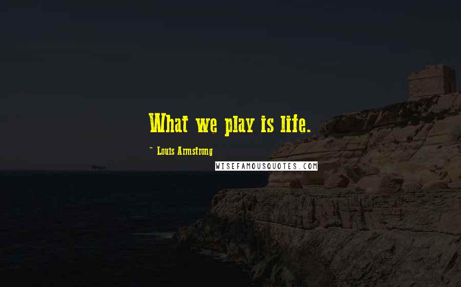 Louis Armstrong Quotes: What we play is life.