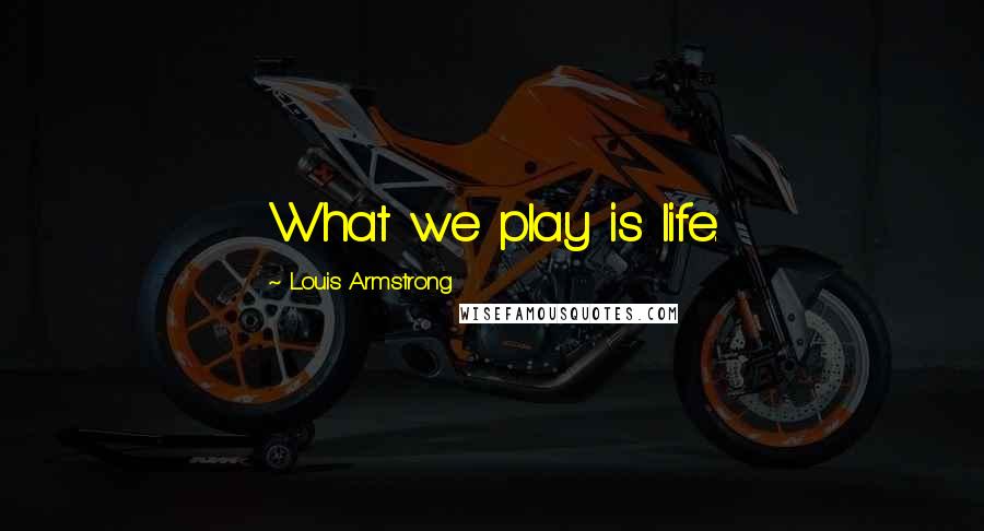 Louis Armstrong Quotes: What we play is life.