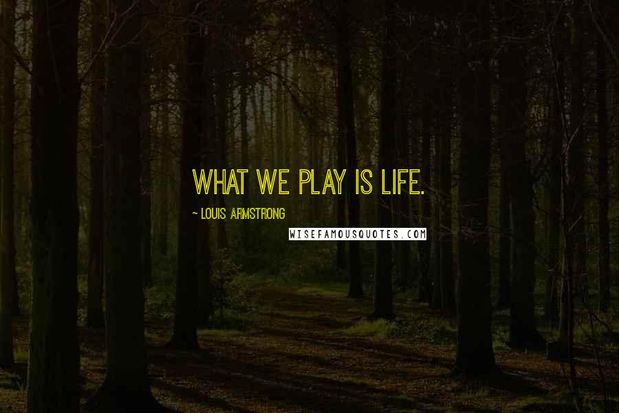 Louis Armstrong Quotes: What we play is life.