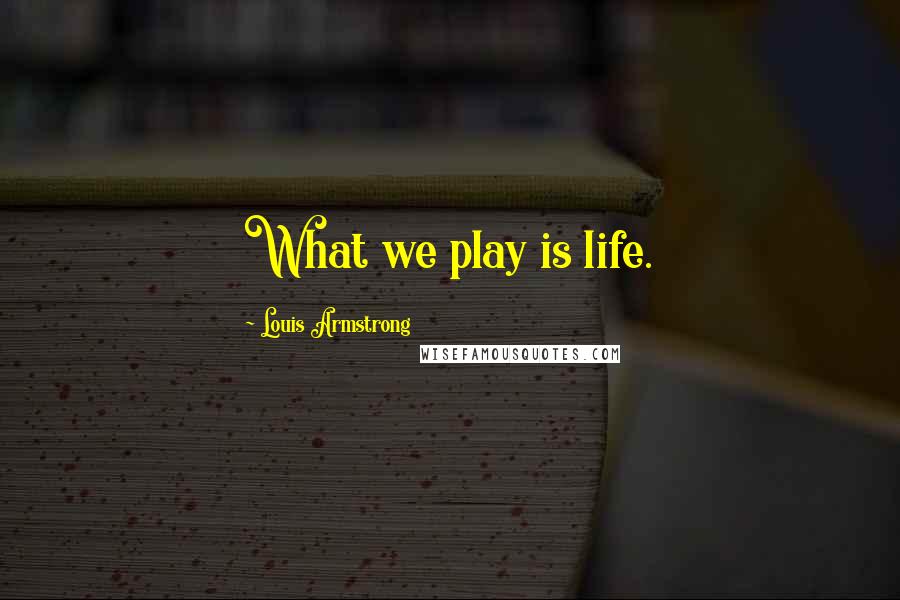 Louis Armstrong Quotes: What we play is life.
