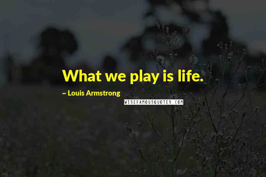 Louis Armstrong Quotes: What we play is life.