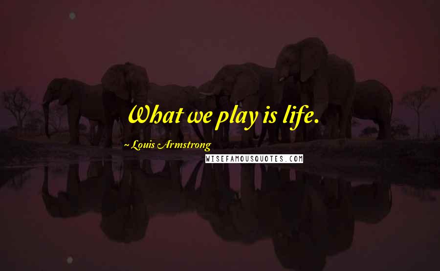 Louis Armstrong Quotes: What we play is life.