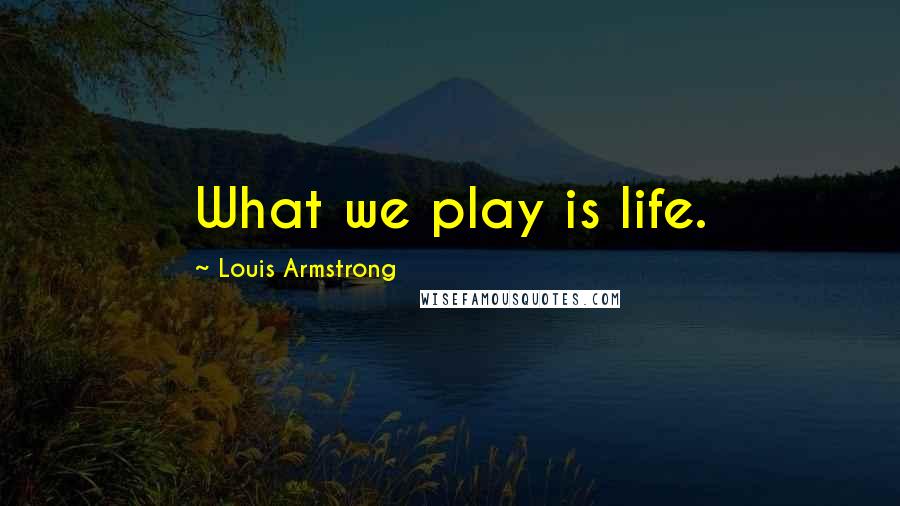Louis Armstrong Quotes: What we play is life.