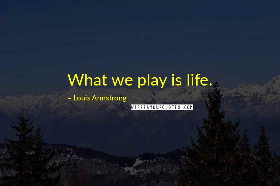 Louis Armstrong Quotes: What we play is life.
