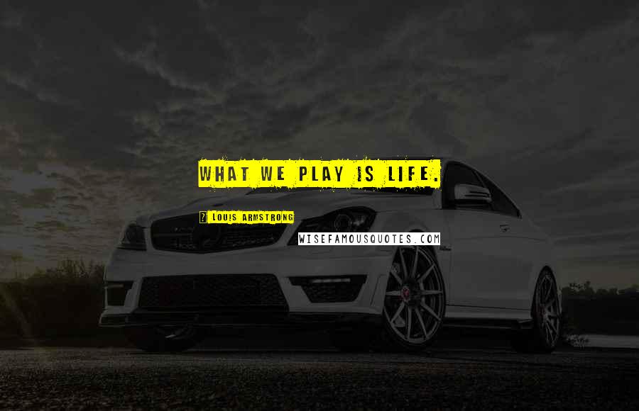 Louis Armstrong Quotes: What we play is life.