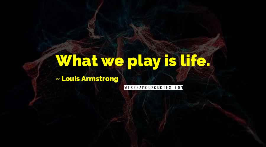 Louis Armstrong Quotes: What we play is life.