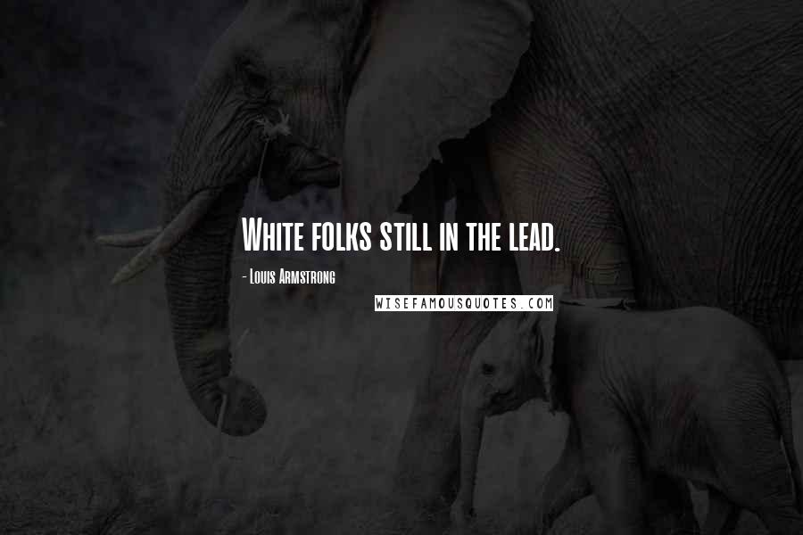 Louis Armstrong Quotes: White folks still in the lead.