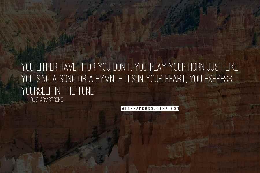 Louis Armstrong Quotes: You either have it or you don't. You play your horn just like you sing a song or a hymn. If it's in your heart, you express yourself in the tune.