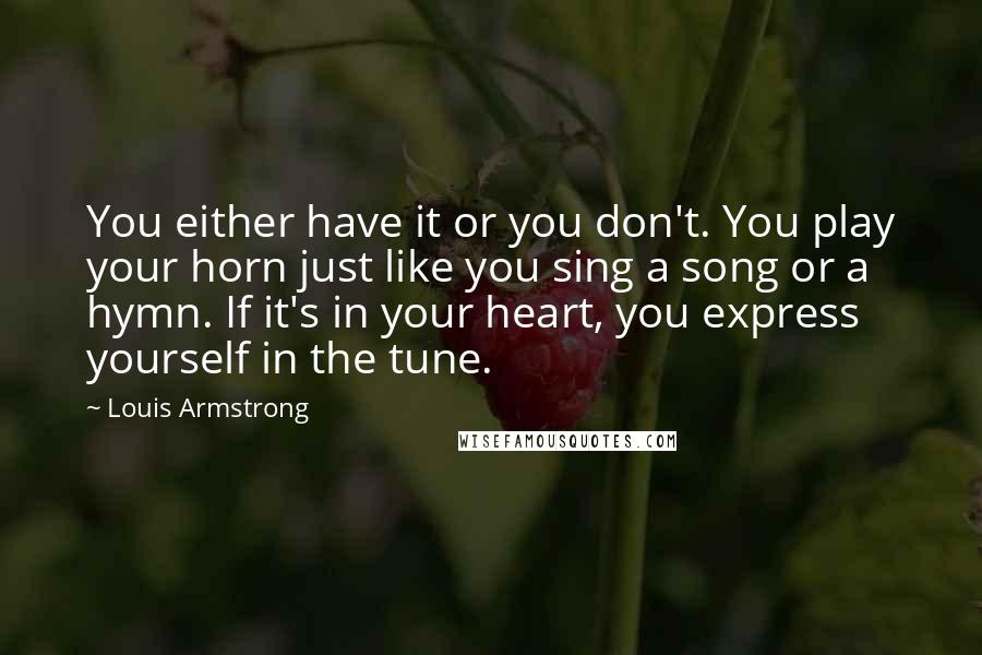 Louis Armstrong Quotes: You either have it or you don't. You play your horn just like you sing a song or a hymn. If it's in your heart, you express yourself in the tune.