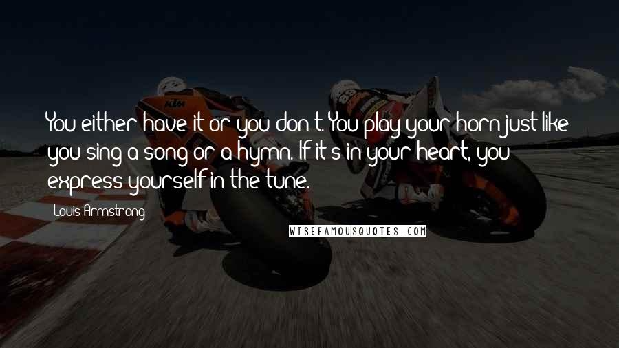 Louis Armstrong Quotes: You either have it or you don't. You play your horn just like you sing a song or a hymn. If it's in your heart, you express yourself in the tune.