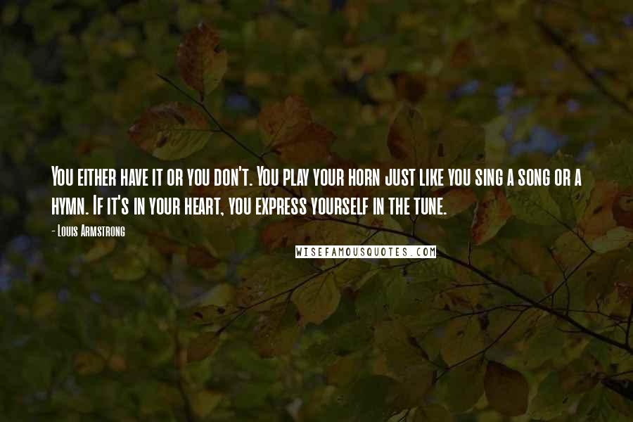 Louis Armstrong Quotes: You either have it or you don't. You play your horn just like you sing a song or a hymn. If it's in your heart, you express yourself in the tune.