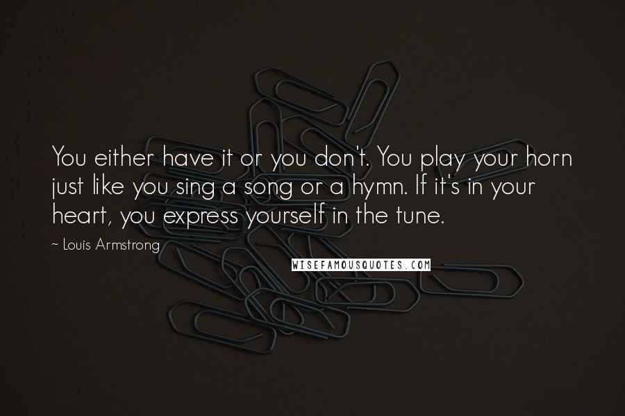 Louis Armstrong Quotes: You either have it or you don't. You play your horn just like you sing a song or a hymn. If it's in your heart, you express yourself in the tune.