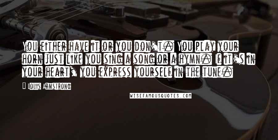 Louis Armstrong Quotes: You either have it or you don't. You play your horn just like you sing a song or a hymn. If it's in your heart, you express yourself in the tune.