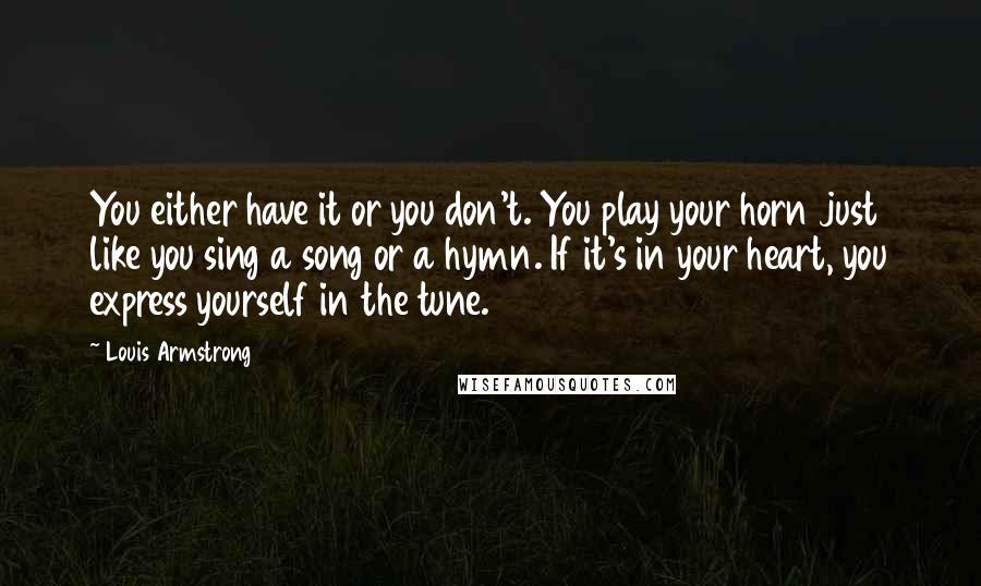 Louis Armstrong Quotes: You either have it or you don't. You play your horn just like you sing a song or a hymn. If it's in your heart, you express yourself in the tune.