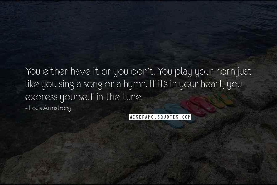 Louis Armstrong Quotes: You either have it or you don't. You play your horn just like you sing a song or a hymn. If it's in your heart, you express yourself in the tune.