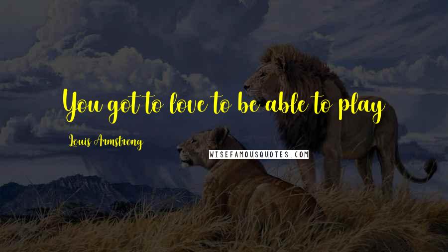 Louis Armstrong Quotes: You got to love to be able to play