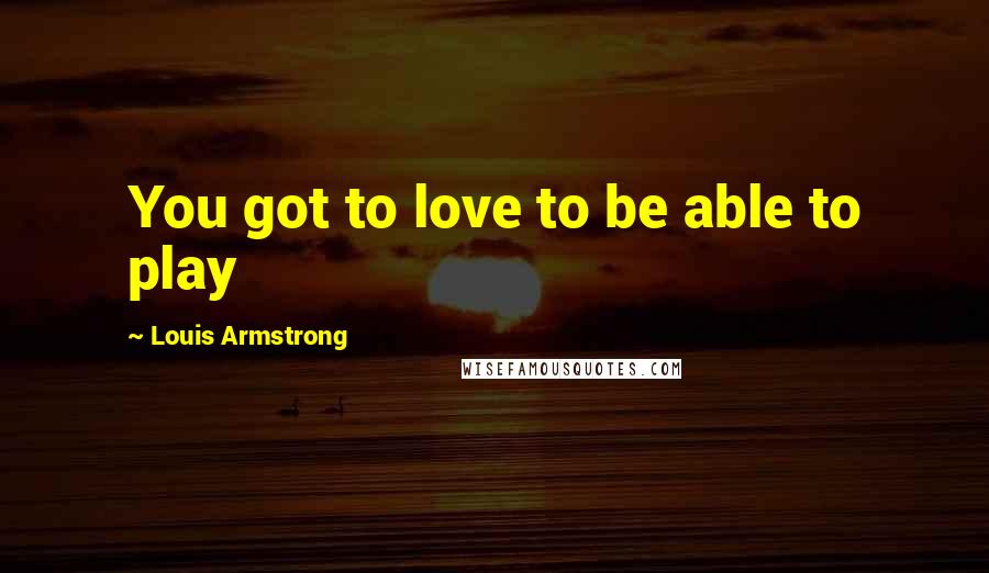 Louis Armstrong Quotes: You got to love to be able to play