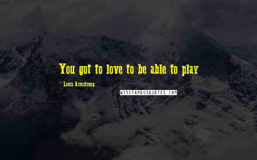 Louis Armstrong Quotes: You got to love to be able to play