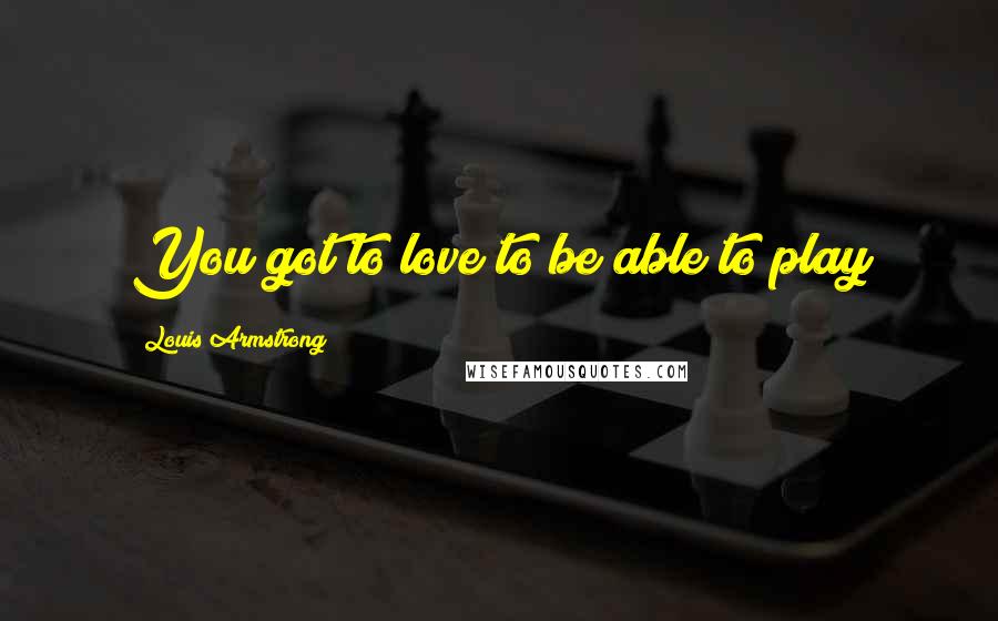 Louis Armstrong Quotes: You got to love to be able to play