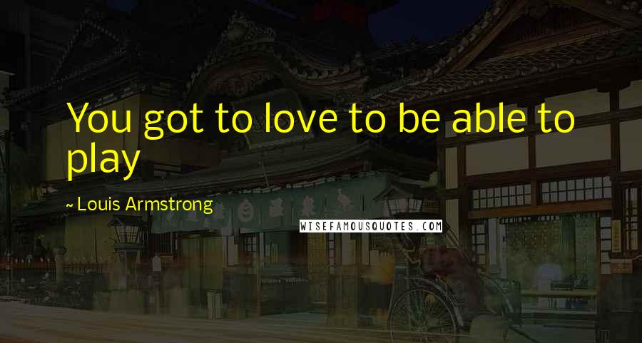 Louis Armstrong Quotes: You got to love to be able to play