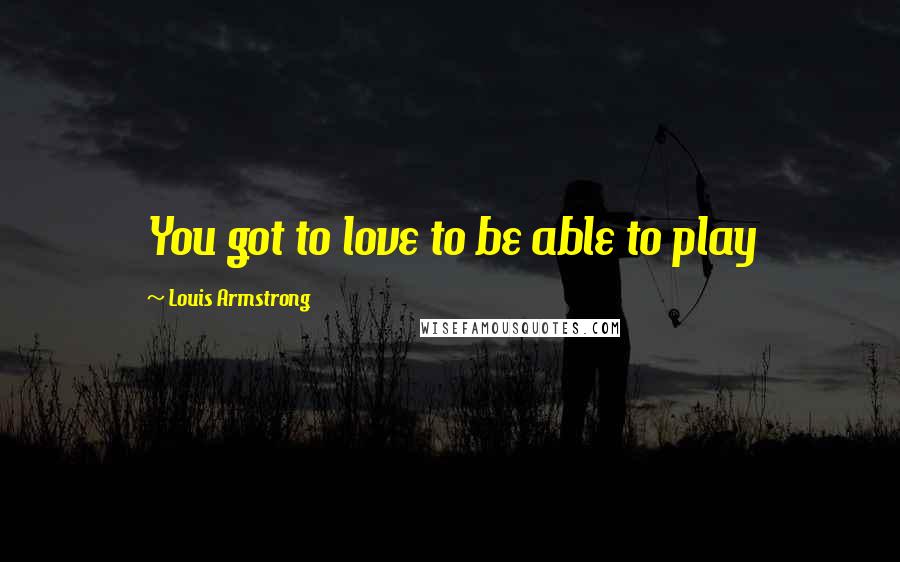 Louis Armstrong Quotes: You got to love to be able to play