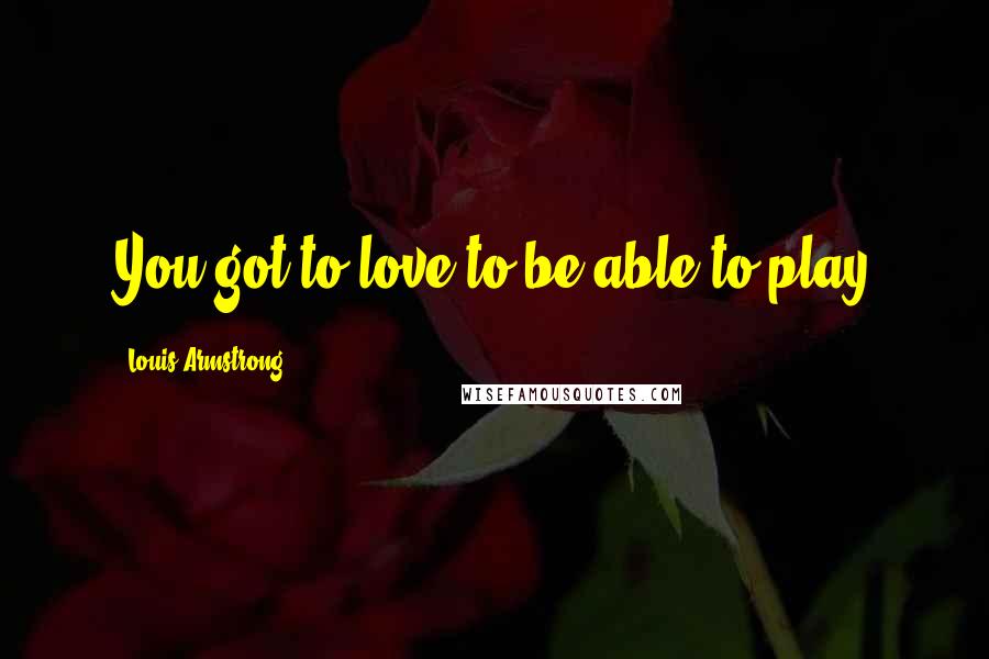 Louis Armstrong Quotes: You got to love to be able to play