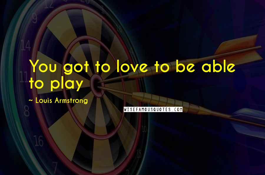 Louis Armstrong Quotes: You got to love to be able to play