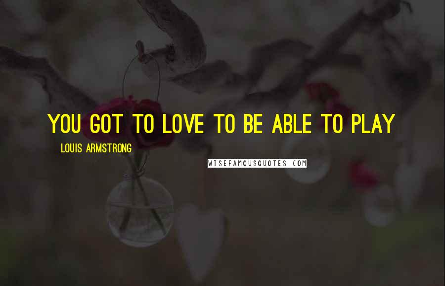 Louis Armstrong Quotes: You got to love to be able to play