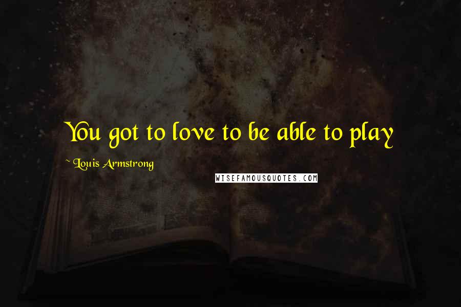 Louis Armstrong Quotes: You got to love to be able to play