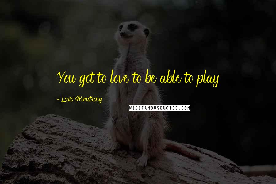 Louis Armstrong Quotes: You got to love to be able to play